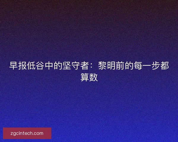 早报低谷中的坚守者：黎明前的每一步都算数