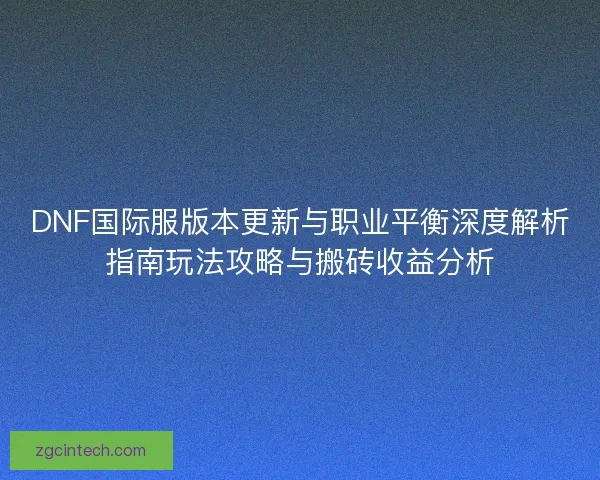 DNF国际服版本更新与职业平衡深度解析指南玩法攻略与搬砖收益分析