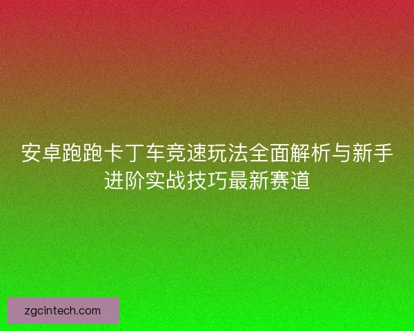 安卓跑跑卡丁车竞速玩法全面解析与新手进阶实战技巧最新赛道