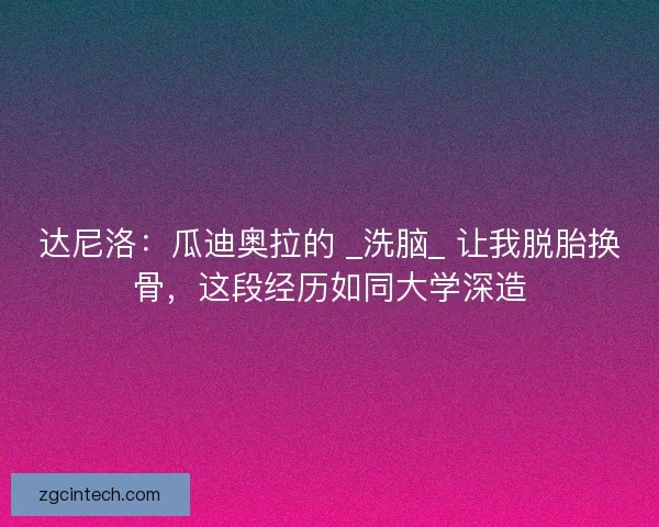达尼洛：瓜迪奥拉的 _洗脑_ 让我脱胎换骨，这段经历如同大学深造