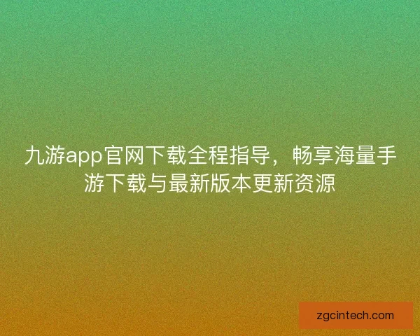 九游app官网下载全程指导，畅享海量手游下载与最新版本更新资源