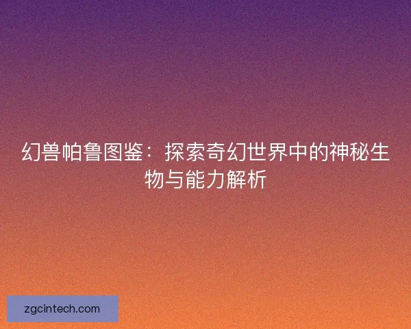 幻兽帕鲁图鉴：探索奇幻世界中的神秘生物与能力解析