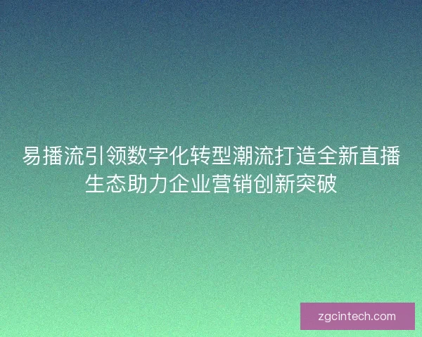 易播流引领数字化转型潮流打造全新直播生态助力企业营销创新突破
