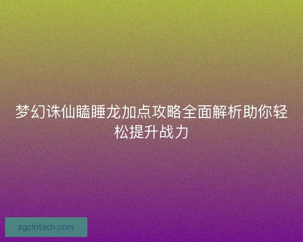 梦幻诛仙瞌睡龙加点攻略全面解析助你轻松提升战力