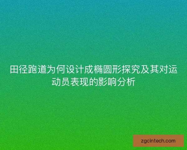 田径跑道为何设计成椭圆形探究及其对运动员表现的影响分析