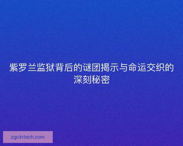 紫罗兰监狱背后的谜团揭示与命运交织的深刻秘密