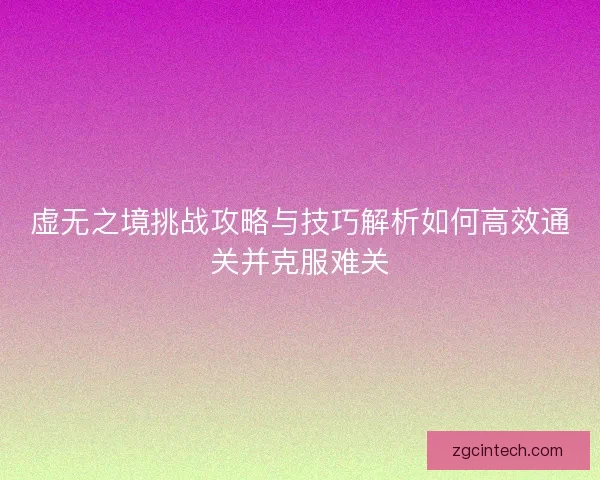 虚无之境挑战攻略与技巧解析如何高效通关并克服难关