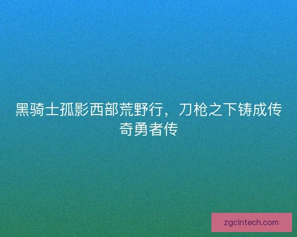 黑骑士孤影西部荒野行，刀枪之下铸成传奇勇者传