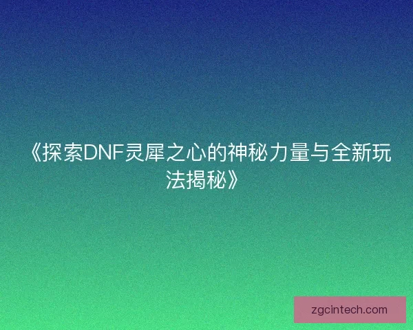 《探索DNF灵犀之心的神秘力量与全新玩法揭秘》