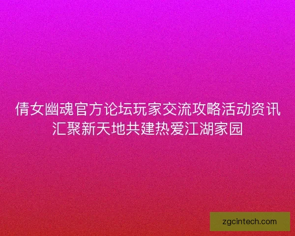 倩女幽魂官方论坛玩家交流攻略活动资讯汇聚新天地共建热爱江湖家园