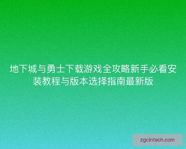 地下城与勇士下载游戏全攻略新手必看安装教程与版本选择指南最新版