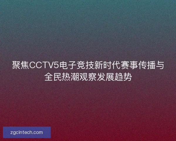 聚焦CCTV5电子竞技新时代赛事传播与全民热潮观察发展趋势