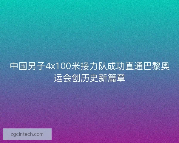 中国男子4x100米接力队成功直通巴黎奥运会创历史新篇章