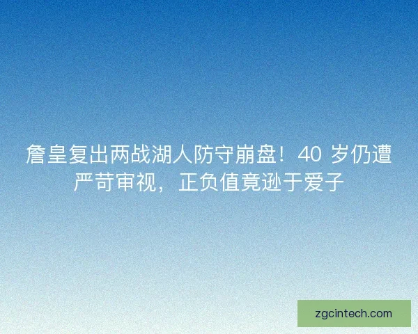 詹皇复出两战湖人防守崩盘！40 岁仍遭严苛审视，正负值竟逊于爱子