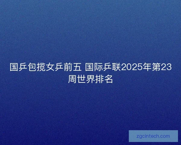 国乒包揽女乒前五 国际乒联2025年第23周世界排名