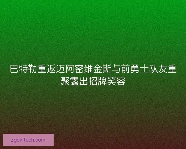 巴特勒重返迈阿密维金斯与前勇士队友重聚露出招牌笑容