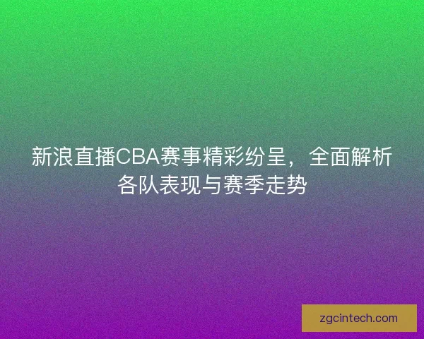 新浪直播CBA赛事精彩纷呈，全面解析各队表现与赛季走势