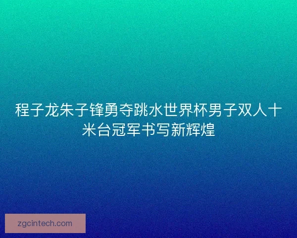 程子龙朱子锋勇夺跳水世界杯男子双人十米台冠军书写新辉煌
