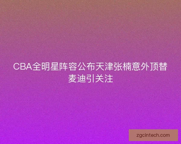 CBA全明星阵容公布天津张楠意外顶替麦迪引关注