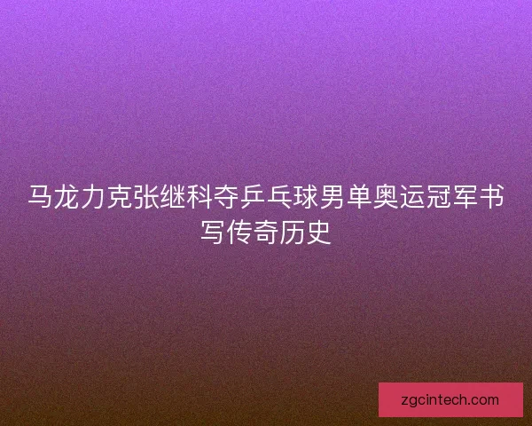 马龙力克张继科夺乒乓球男单奥运冠军书写传奇历史