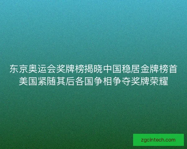 东京奥运会奖牌榜揭晓中国稳居金牌榜首美国紧随其后各国争相争夺奖牌荣耀 东京奥运会奖牌榜揭晓中国稳居金牌榜首美国紧随其后各国争相争夺奖牌荣耀
