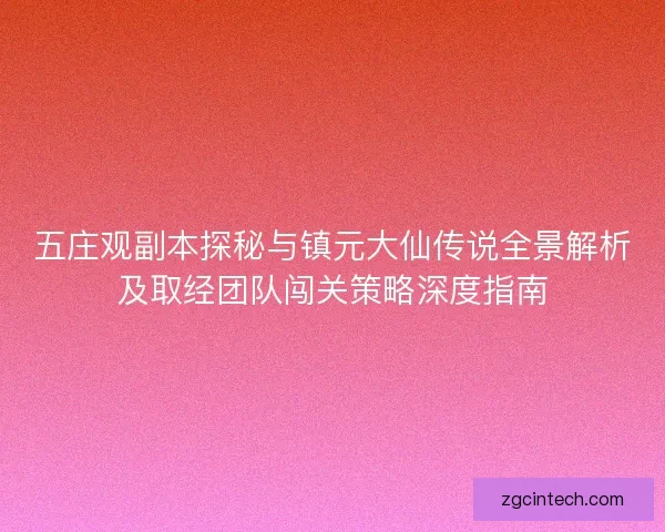 五庄观副本探秘与镇元大仙传说全景解析及取经团队闯关策略深度指南 五庄观副本探秘与镇元大仙传说全景解析及取经团队闯关策略深度指南