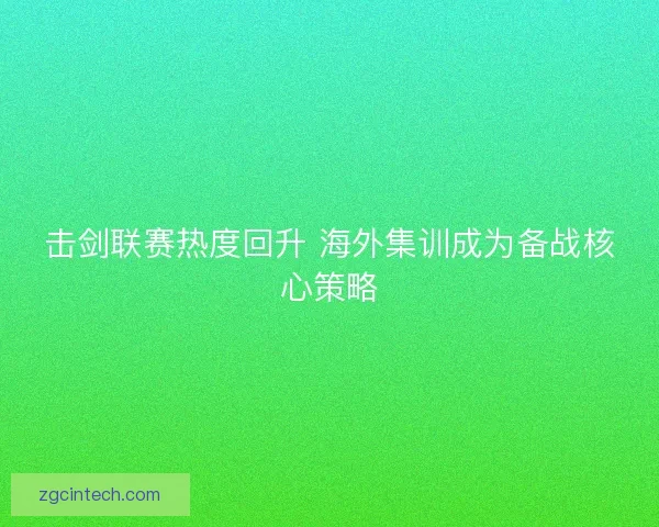 击剑联赛热度回升 海外集训成为备战核心策略