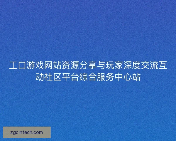 工口游戏网站资源分享与玩家深度交流互动社区平台综合服务中心站 工口游戏网站资源分享与玩家深度交流互动社区平台综合服务中心站