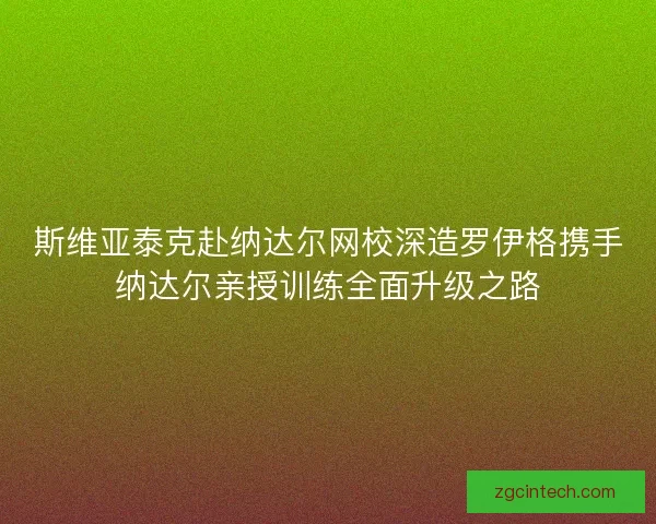斯维亚泰克赴纳达尔网校深造罗伊格携手纳达尔亲授训练全面升级之路