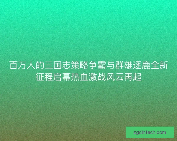 百万人的三国志策略争霸与群雄逐鹿全新征程启幕热血激战风云再起