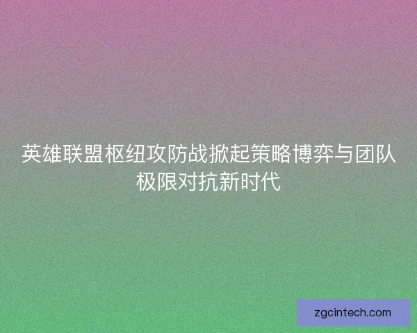 英雄联盟枢纽攻防战掀起策略博弈与团队极限对抗新时代 英雄联盟枢纽攻防战掀起策略博弈与团队极限对抗新时代