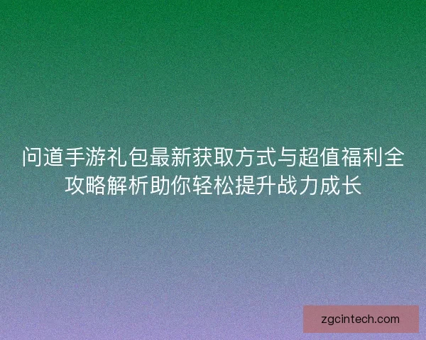 问道手游礼包最新获取方式与超值福利全攻略解析助你轻松提升战力成长 问道手游礼包最新获取方式与超值福利全攻略解析助你轻松提升战力成长