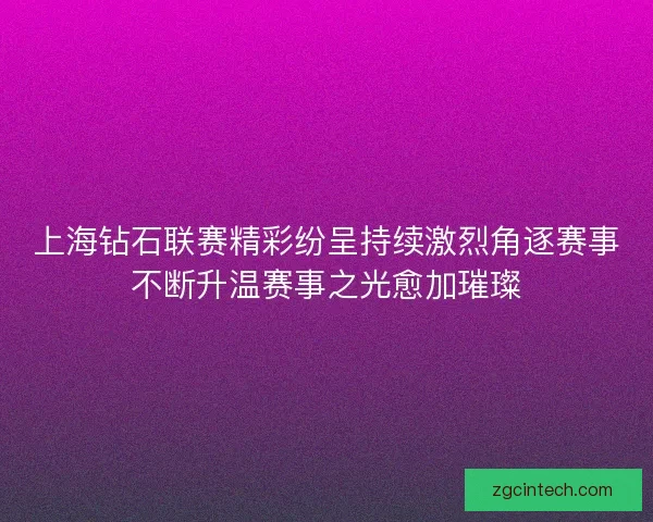 上海钻石联赛精彩纷呈持续激烈角逐赛事不断升温赛事之光愈加璀璨