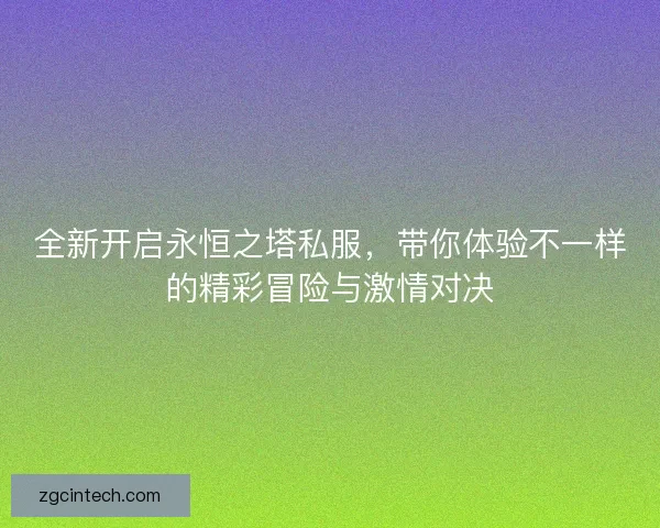 全新开启永恒之塔私服，带你体验不一样的精彩冒险与激情对决