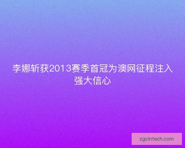 李娜斩获2013赛季首冠为澳网征程注入强大信心 李娜斩获2013赛季首冠为澳网征程注入强大信心