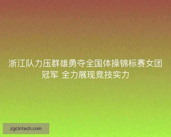 浙江队力压群雄勇夺全国体操锦标赛女团冠军 全力展现竞技实力