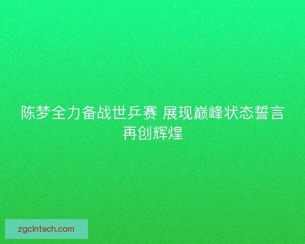 陈梦全力备战世乒赛 展现巅峰状态誓言再创辉煌 陈梦全力备战世乒赛 展现巅峰状态誓言再创辉煌