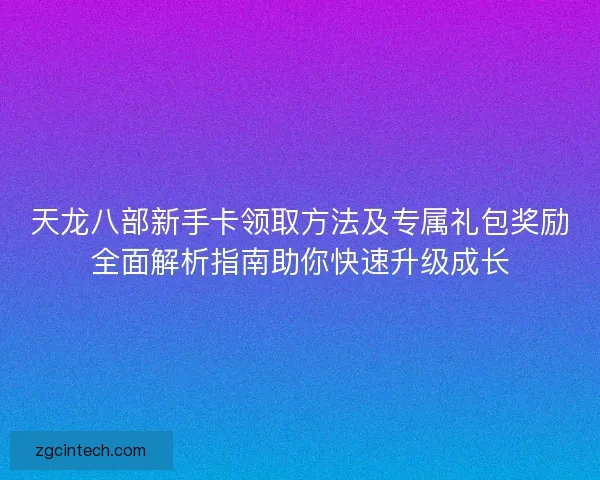天龙八部新手卡领取方法及专属礼包奖励全面解析指南助你快速升级成长