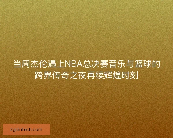 当周杰伦遇上NBA总决赛音乐与篮球的跨界传奇之夜再续辉煌时刻