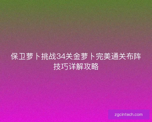 保卫萝卜挑战34关金萝卜完美通关布阵技巧详解攻略 保卫萝卜挑战34关金萝卜完美通关布阵技巧详解攻略
