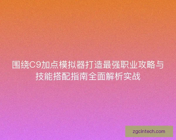 围绕C9加点模拟器打造最强职业攻略与技能搭配指南全面解析实战
