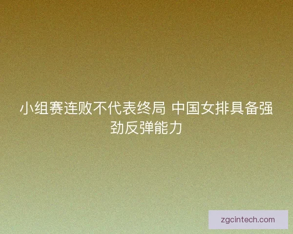 小组赛连败不代表终局 中国女排具备强劲反弹能力 小组赛连败不代表终局 中国女排具备强劲反弹能力