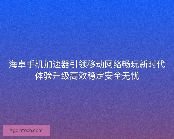 海卓手机加速器引领移动网络畅玩新时代体验升级高效稳定安全无忧 海卓手机加速器引领移动网络畅玩新时代体验升级高效稳定安全无忧
