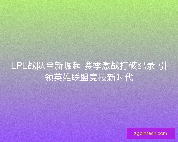 LPL战队全新崛起 赛季激战打破纪录 引领英雄联盟竞技新时代