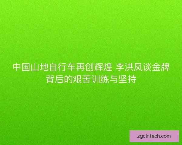 中国山地自行车再创辉煌 李洪凤谈金牌背后的艰苦训练与坚持
