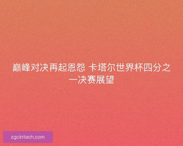 巅峰对决再起恩怨 卡塔尔世界杯四分之一决赛展望