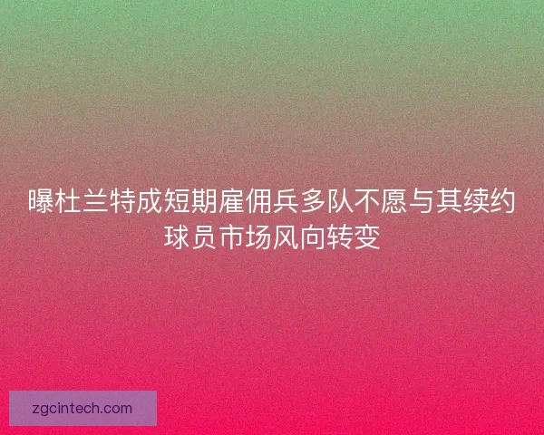 曝杜兰特成短期雇佣兵多队不愿与其续约球员市场风向转变
