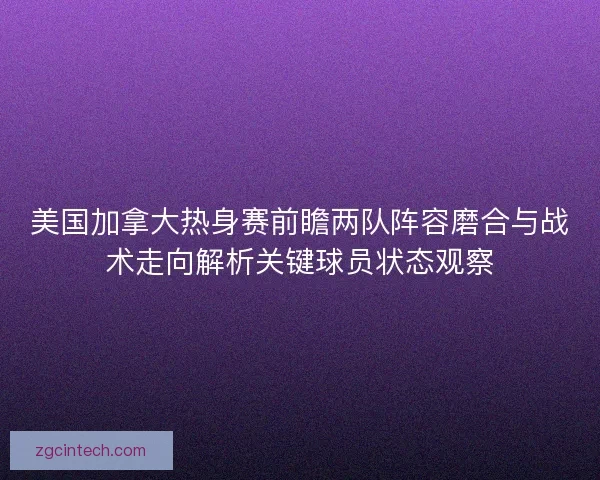 美国加拿大热身赛前瞻两队阵容磨合与战术走向解析关键球员状态观察