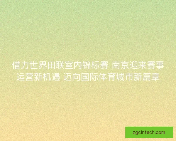 借力世界田联室内锦标赛 南京迎来赛事运营新机遇 迈向国际体育城市新篇章 借力世界田联室内锦标赛 南京迎来赛事运营新机遇 迈向国际体育城市新篇章