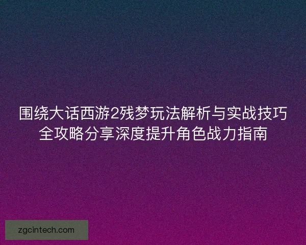 围绕大话西游2残梦玩法解析与实战技巧全攻略分享深度提升角色战力指南